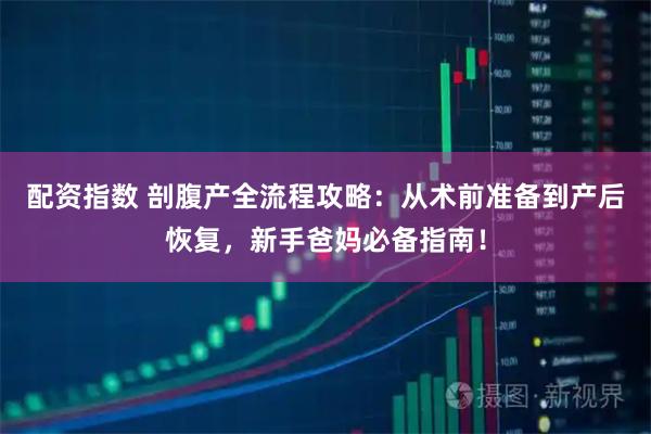 配资指数 剖腹产全流程攻略：从术前准备到产后恢复，新手爸妈必备指南！