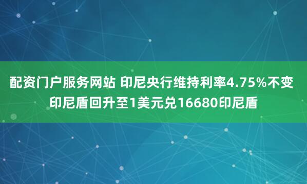 配资门户服务网站 印尼央行维持利率4.75%不变 印尼盾回升至1美元兑16680印尼盾
