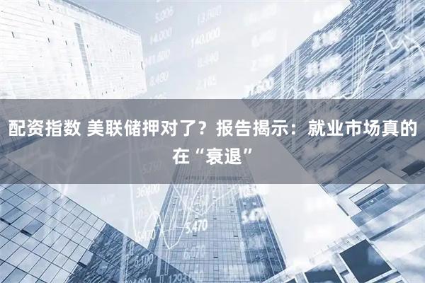 配资指数 美联储押对了？报告揭示：就业市场真的在“衰退”