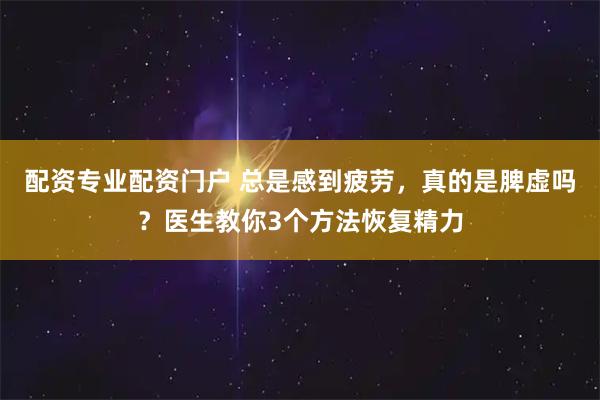 配资专业配资门户 总是感到疲劳，真的是脾虚吗？医生教你3个方法恢复精力