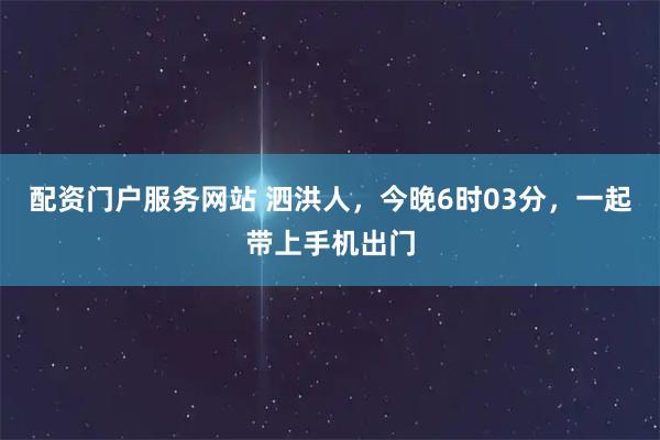 配资门户服务网站 泗洪人，今晚6时03分，一起带上手机出门