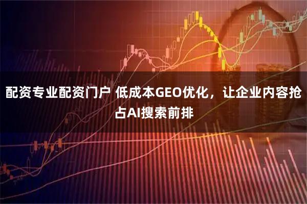 配资专业配资门户 低成本GEO优化，让企业内容抢占AI搜索前排