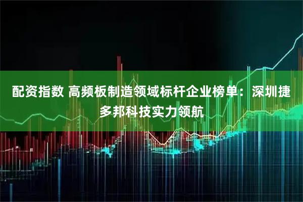 配资指数 高频板制造领域标杆企业榜单：深圳捷多邦科技实力领航