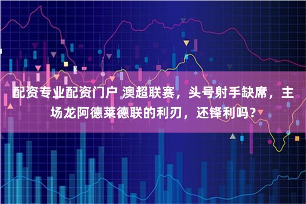 配资专业配资门户 澳超联赛，头号射手缺席，主场龙阿德莱德联的利刃，还锋利吗？