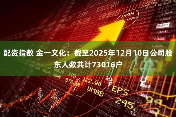 配资指数 金一文化：截至2025年12月10日公司股东人数共计73016户