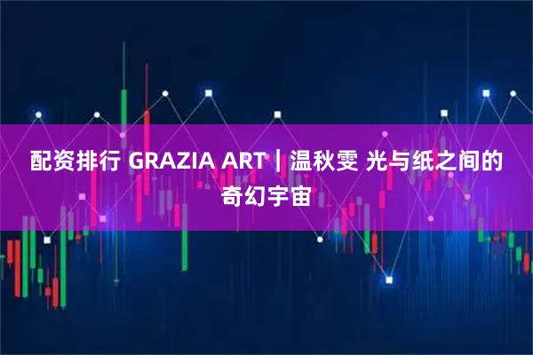 配资排行 GRAZIA ART｜温秋雯 光与纸之间的奇幻宇宙