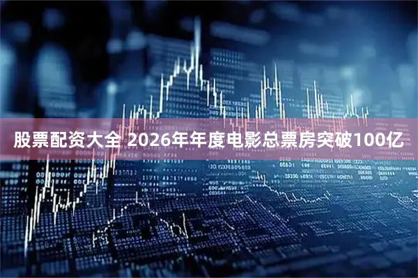 股票配资大全 2026年年度电影总票房突破100亿