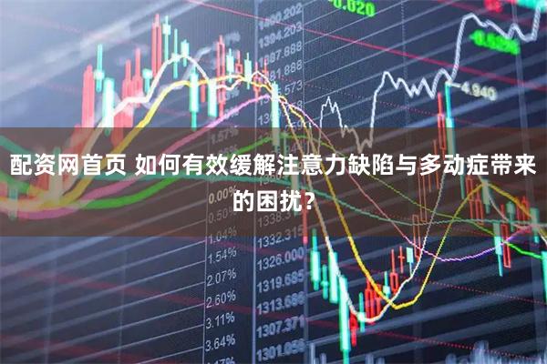 配资网首页 如何有效缓解注意力缺陷与多动症带来的困扰？