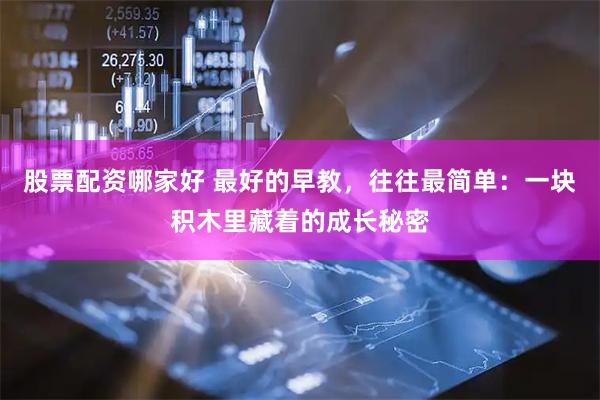 股票配资哪家好 最好的早教，往往最简单：一块积木里藏着的成长秘密