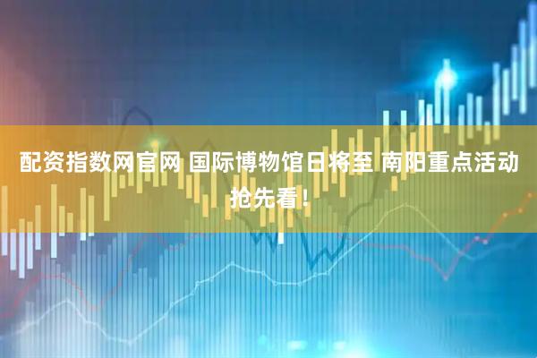 配资指数网官网 国际博物馆日将至 南阳重点活动抢先看！