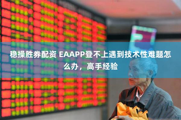 稳操胜券配资 EAAPP登不上遇到技术性难题怎么办，高手经验
