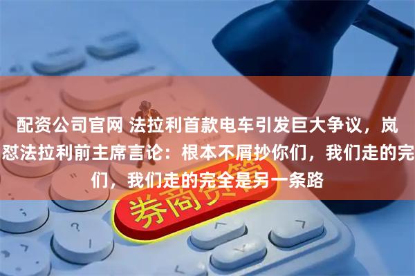 配资公司官网 法拉利首款电车引发巨大争议，岚图销售副总回怼法拉利前主席言论：根本不屑抄你们，我们走的完全是另一条路